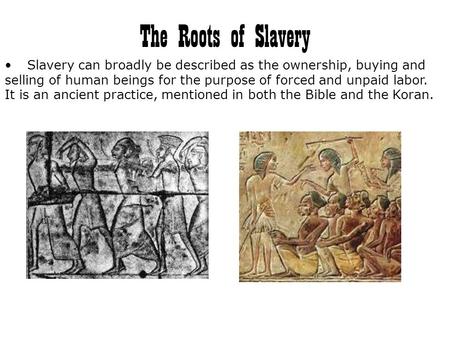 The Roots of Slavery Slavery can broadly be described as the ownership, buying and selling of human beings for the purpose of forced and unpaid labor.