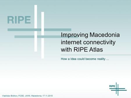 Vladislav Bidikov, FCSE, UKIM, Macedonia, 17.11.2015 Improving Macedonia internet connectivity with RIPE Atlas How a Idea could become reality...