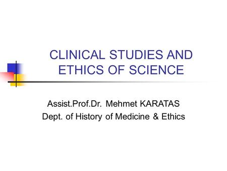 CLINICAL STUDIES AND ETHICS OF SCIENCE Assist.Prof.Dr. Mehmet KARATAS Dept. of History of Medicine & Ethics.