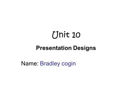 Unit 10 Presentation Designs Name: Bradley cogin.