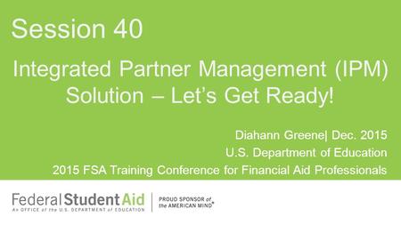 Diahann Greene| Dec. 2015 U.S. Department of Education 2015 FSA Training Conference for Financial Aid Professionals Integrated Partner Management (IPM)