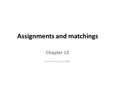 Assignments and matchings Chapter 12 Presented by Yorai Geffen.