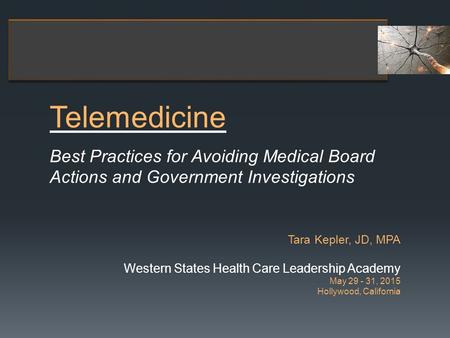 Telemedicine Best Practices for Avoiding Medical Board Actions and Government Investigations Tara Kepler, JD, MPA Western States Health Care Leadership.