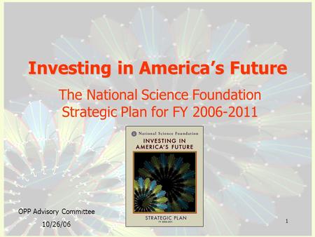 1 Investing in America’s Future The National Science Foundation Strategic Plan for FY 2006-2011 OPP Advisory Committee 10/26/06.