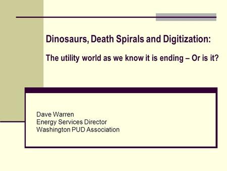 Dinosaurs, Death Spirals and Digitization: The utility world as we know it is ending – Or is it? Dave Warren Energy Services Director Washington PUD Association.