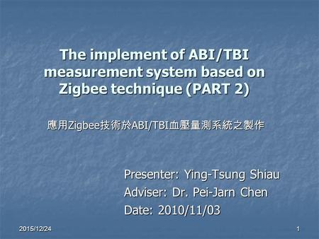 The implement of ABI/TBI measurement system based on Zigbee technique (PART 2) Presenter: Ying-Tsung Shiau Adviser: Dr. Pei-Jarn Chen Date: 2010/11/03.