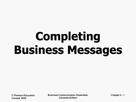 © Pearson Education Canada, 2005 Business Communication Essentials, Canadian Edition Chapter 5 - 1 Completing Business Messages.