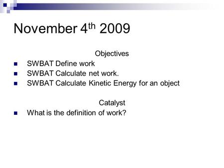 November 4 th 2009 Objectives SWBAT Define work SWBAT Calculate net work. SWBAT Calculate Kinetic Energy for an object Catalyst What is the definition.