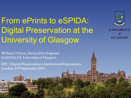 From ePrints to eSPIDA: Digital Preservation at the University of Glasgow William J Nixon, Service Development DAEDALUS, University of Glasgow DPC: Digital.