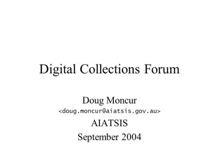 Digital Collections Forum Doug Moncur AIATSIS September 2004.