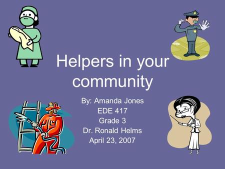 Helpers in your community By: Amanda Jones EDE 417 Grade 3 Dr. Ronald Helms April 23, 2007.