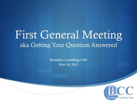  First General Meeting aka Getting Your Question Answered Brandeis Consulting Club Nov 14, 2013.