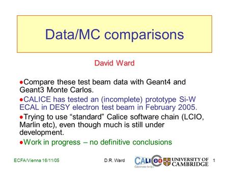 1ECFA/Vienna 16/11/05D.R. Ward David Ward Compare these test beam data with Geant4 and Geant3 Monte Carlos. CALICE has tested an (incomplete) prototype.