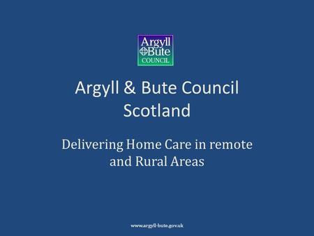 Argyll & Bute Council Scotland Delivering Home Care in remote and Rural Areas www.argyll-bute.gov.uk.