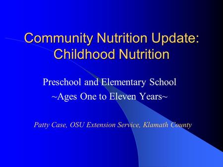 Community Nutrition Update: Childhood Nutrition Preschool and Elementary School ~Ages One to Eleven Years~ Patty Case, OSU Extension Service, Klamath County.