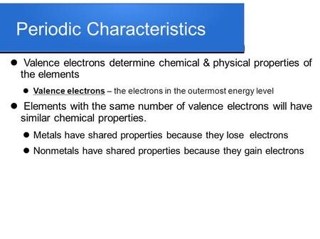 Periodic Characteristics Valence electrons determine chemical & physical properties of the elements Valence electrons – the electrons in the outermost.