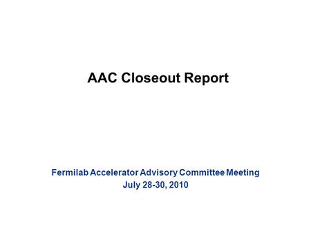 AAC Closeout Report Fermilab Accelerator Advisory Committee Meeting July 28-30, 2010.