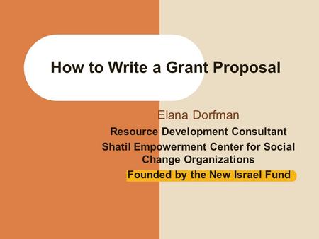 How to Write a Grant Proposal Elana Dorfman Resource Development Consultant Shatil Empowerment Center for Social Change Organizations Founded by the New.