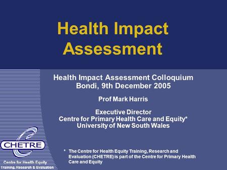 Health Impact Assessment Health Impact Assessment Colloquium Bondi, 9th December 2005 Prof Mark Harris Executive Director Centre for Primary Health Care.