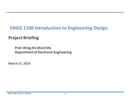 ENGG 1100 | Term 2 | 2013/14 1 Project Briefing Prof. Wing-Kin (Ken) Ma Department of Electronic Engineering March 17, 2014 ENGG 1100 Introduction to Engineering.