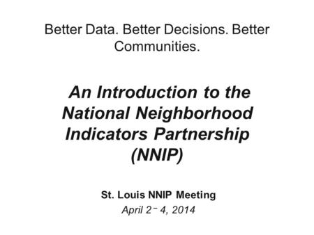 Better Data. Better Decisions. Better Communities. An Introduction to the National Neighborhood Indicators Partnership (NNIP) St. Louis NNIP Meeting April.