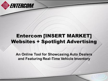 Entercom [INSERT MARKET] Websites + Spotlight Advertising An Online Tool for Showcasing Auto Dealers and Featuring Real-Time Vehicle Inventory.