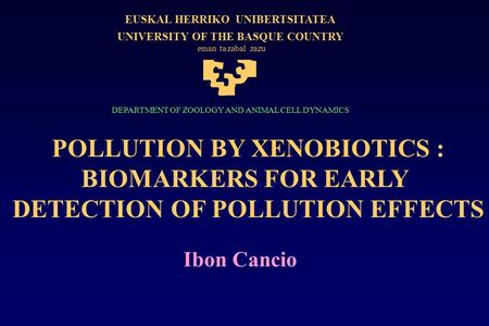 POLLUTION BY XENOBIOTICS : BIOMARKERS FOR EARLY DETECTION OF POLLUTION EFFECTS Ibon Cancio EUSKALHERRIKOUNIBERTSITATEA UNIVERSITY OF THE BASQUE COUNTRY.