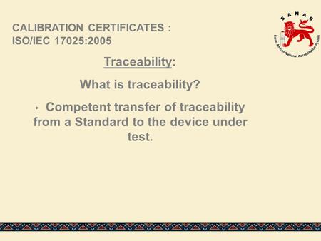 Traceability: What is traceability? Competent transfer of traceability from a Standard to the device under test. CALIBRATION CERTIFICATES : ISO/IEC 17025:2005.