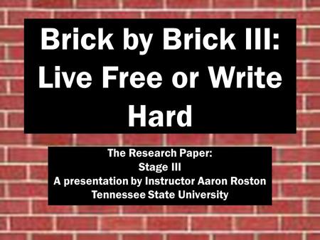 Brick by Brick III: Live Free or Write Hard The Research Paper: Stage III A presentation by Instructor Aaron Roston Tennessee State University.