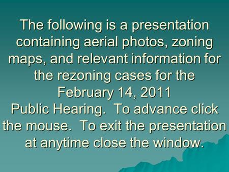 The following is a presentation containing aerial photos, zoning maps, and relevant information for the rezoning cases for the February 14, 2011 Public.