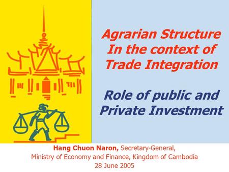 1 Agrarian Structure In the context of Trade Integration Role of public and Private Investment Hang Chuon Naron, Secretary-General, Ministry of Economy.