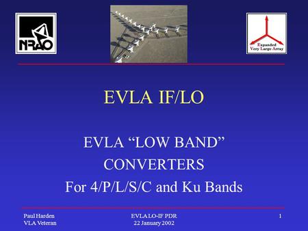 Paul Harden VLA Veteran EVLA LO-IF PDR 22 January 2002 1 EVLA IF/LO EVLA “LOW BAND” CONVERTERS For 4/P/L/S/C and Ku Bands.