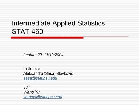 Intermediate Applied Statistics STAT 460 Lecture 20, 11/19/2004 Instructor: Aleksandra (Seša) Slavković TA: Wang Yu