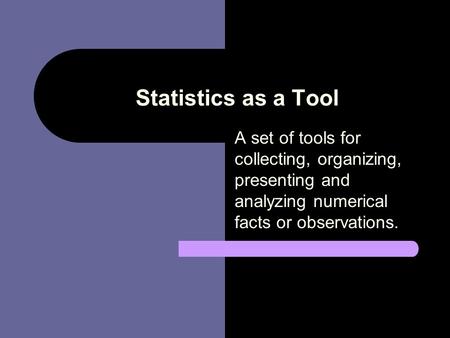 Statistics as a Tool A set of tools for collecting, organizing, presenting and analyzing numerical facts or observations.