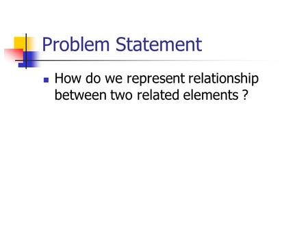 Problem Statement How do we represent relationship between two related elements ?