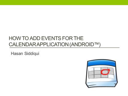 HOW TO ADD EVENTS FOR THE CALENDAR APPLICATION (ANDROID™) Hasan Siddiqui.