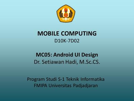 MOBILE COMPUTING D10K-7D02 MC05: Android UI Design Dr. Setiawan Hadi, M.Sc.CS. Program Studi S-1 Teknik Informatika FMIPA Universitas Padjadjaran.