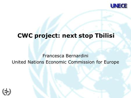 CWC project: next stop Tbilisi Francesca Bernardini United Nations Economic Commission for Europe.