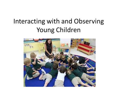 Interacting with and Observing Young Children