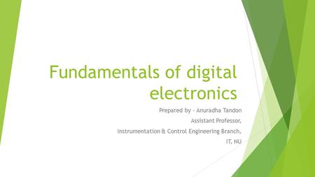 Fundamentals of digital electronics Prepared by - Anuradha Tandon Assistant Professor, Instrumentation & Control Engineering Branch, IT, NU.