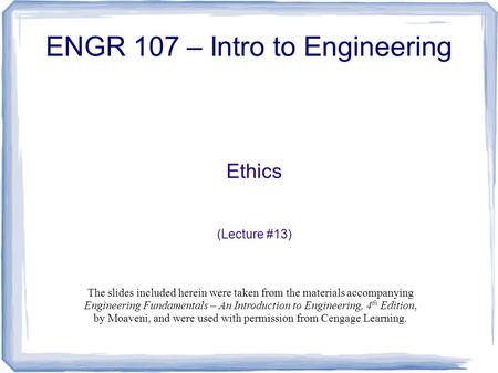 Ethics (Lecture #13) ENGR 107 – Intro to Engineering The slides included herein were taken from the materials accompanying Engineering Fundamentals – An.