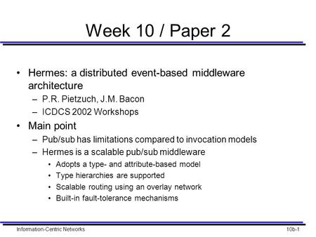 Information-Centric Networks10b-1 Week 10 / Paper 2 Hermes: a distributed event-based middleware architecture –P.R. Pietzuch, J.M. Bacon –ICDCS 2002 Workshops.