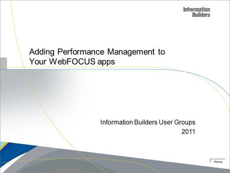 Home Adding Performance Management to Your WebFOCUS apps Information Builders User Groups 2011.