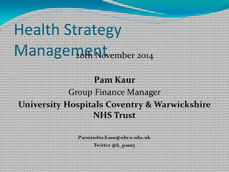 Health Strategy Management 20th November 2014 Pam Kaur Group Finance Manager University Hospitals Coventry & Warwickshire NHS Trust