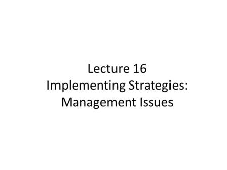 Lecture 16 Implementing Strategies: Management Issues.