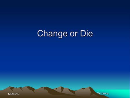 12/24/2015 Wei Huang Change or Die. 12/24/2015 Wei Huang 2 Mission Statement A clear statement of your company’s long-term mission. Try to use words that.