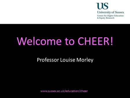 Diversity, Democratisation and Difference: Theories and Methodologies Welcome to CHEER! Professor Louise Morley www.sussex.ac.uk/education/cheer.