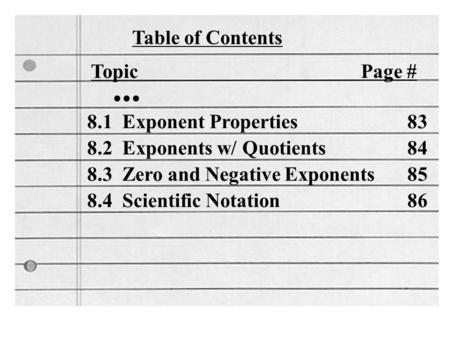 Table of Contents Topic Page #... 8.1 Exponent Properties 83 8.2 Exponents w/ Quotients 84 8.3 Zero and Negative Exponents 85 8.4 Scientific Notation 86.