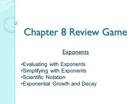 Chapter 8 Review Game Exponents Evaluating with Exponents Simplifying with Exponents Scientific Notation Exponential Growth and Decay.