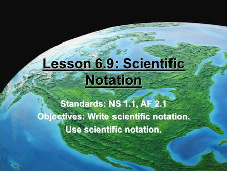 Lesson 6.9: Scientific Notation Standards: NS 1.1, AF 2.1 Objectives: Write scientific notation. Use scientific notation.